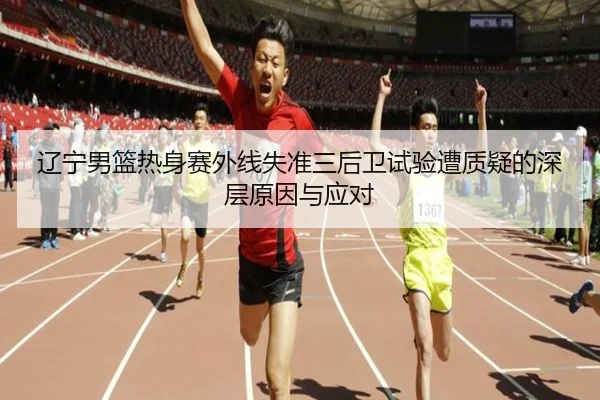 辽宁男篮热身赛外线失准三后卫试验遭质疑的深层原因与应对