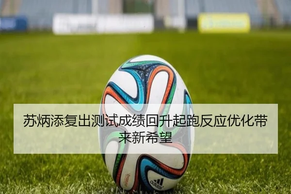 苏炳添复出测试成绩回升起跑反应优化带来新希望