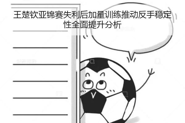 王楚钦亚锦赛失利后加量训练推动反手稳定性全面提升分析